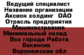 Ведущий специалист › Название организации ­ Аксион-холдинг, ОАО › Отрасль предприятия ­ Машиностроение › Минимальный оклад ­ 1 - Все города Работа » Вакансии   . Воронежская обл.,Воронеж г.